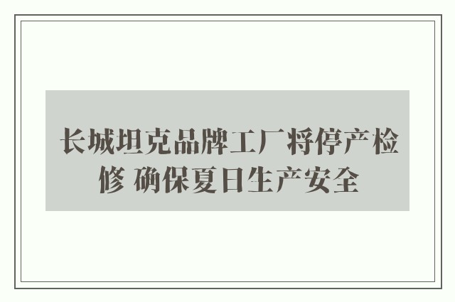 长城坦克品牌工厂将停产检修 确保夏日生产安全