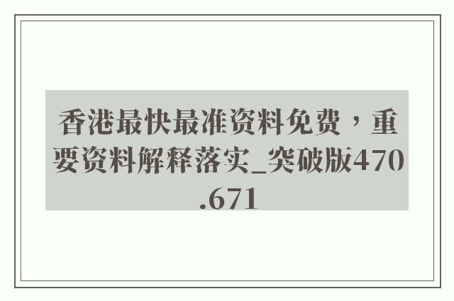 香港最快最准资料免费，重要资料解释落实_突破版470.671