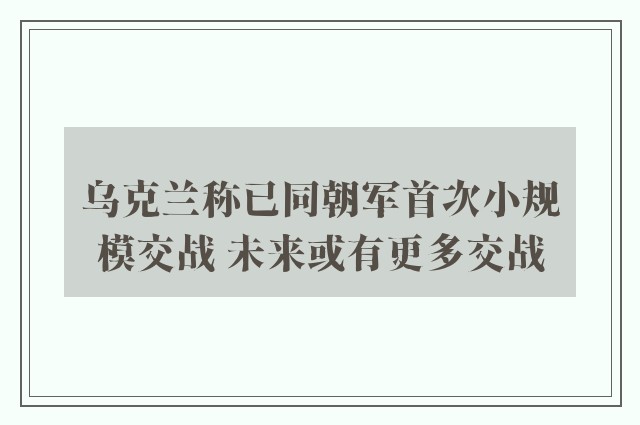 乌克兰称已同朝军首次小规模交战 未来或有更多交战