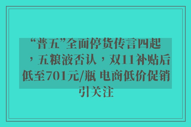 “普五”全面停货传言四起，五粮液否认，双11补贴后低至701元/瓶 电商低价促销引关注